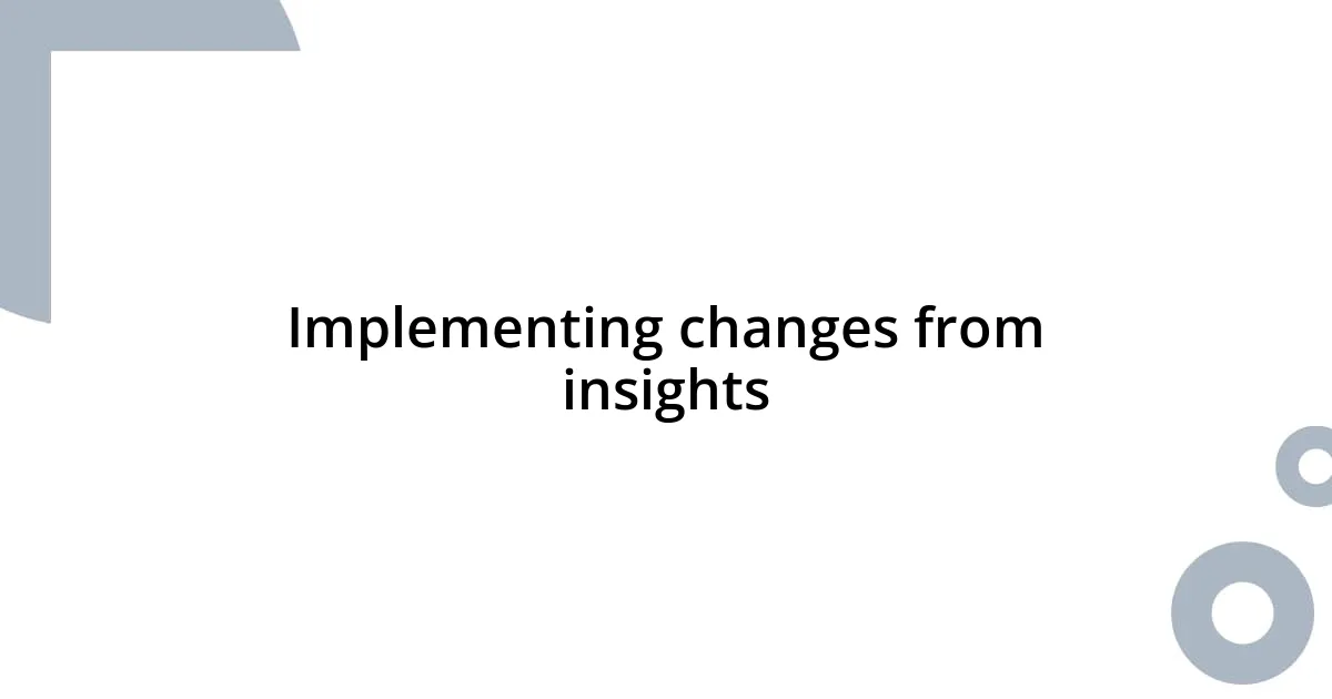 Implementing changes from insights
